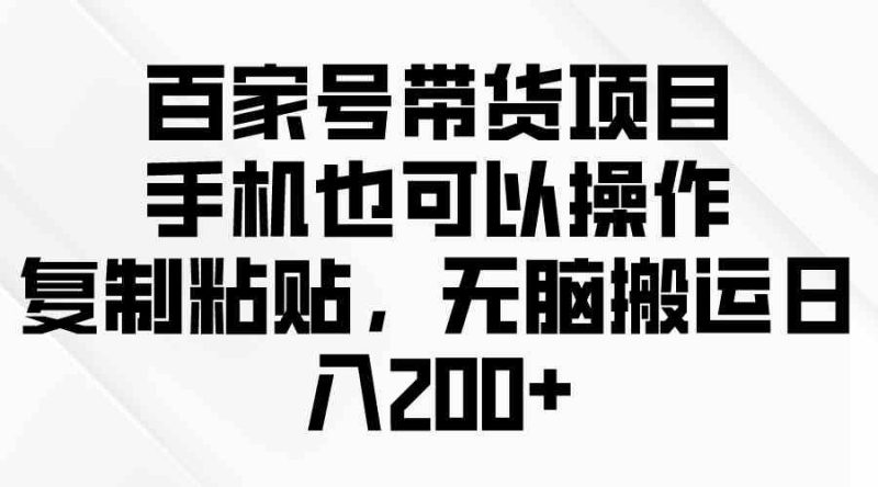 (10121期)百家号带货项目,手机也可以操作,复制粘贴,无脑搬运日入200+-副业网