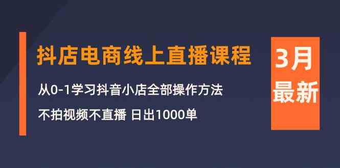 （10140期）3月抖店电商线上直播课程：从0-1学习抖音小店，不拍视频不直播 日出1000单-副业网