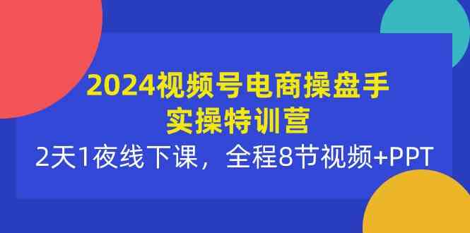 （10156期）2024视频号电商操盘手实操特训营：2天1夜线下课，全程8节视频+PPT-副业网