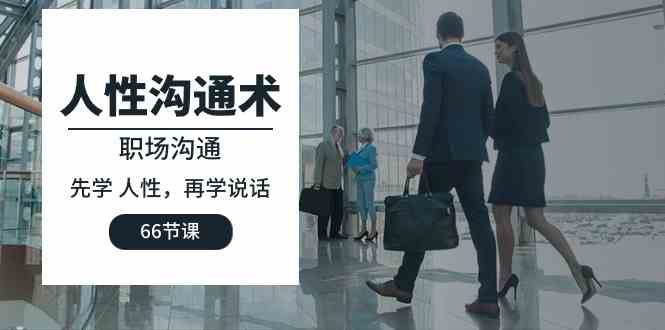 （10183期）人性 沟通术：职场沟通，​先学 人性，再学说话（66节课）-副业网