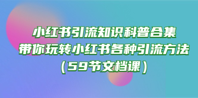 （10223期）小红书引流知识科普合集，带你玩转小红书各种引流方法（59节文档课）-副业网