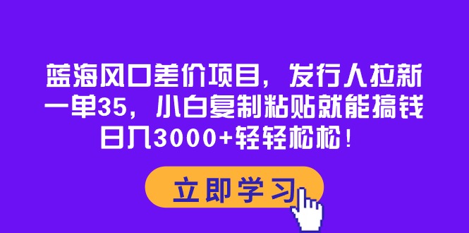 （10272期）蓝海风口差价项目，发行人拉新，一单35，小白复制粘贴就能搞钱！日入30…-副业网