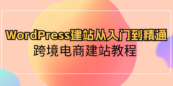 （10313期）WordPress建站从入门到精通，跨境电商建站教程-副业网