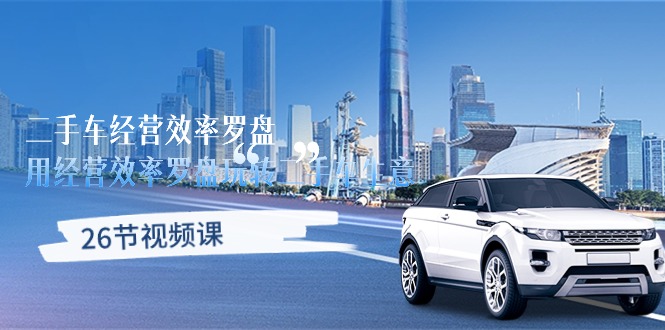 （10361期）二手车经营·效率罗盘，用经营 效率罗盘玩转二手车生意（26节视频课）-副业网