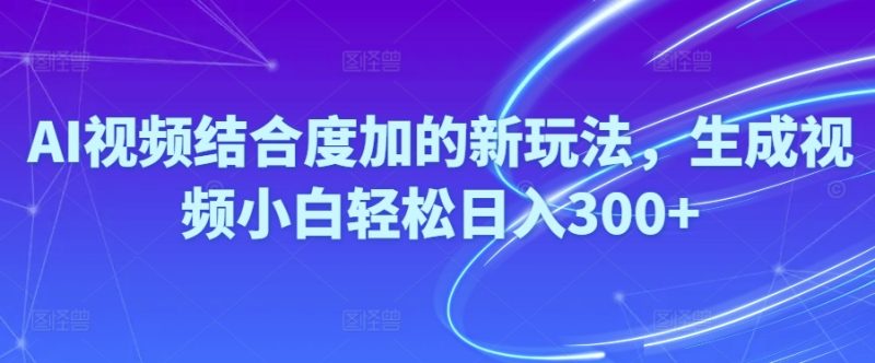 （10418期）Ai视频结合度加的新玩法,生成视频小白轻松日入300+-副业网