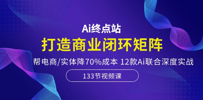（10428期）Ai终点站，打造商业闭环矩阵，帮电商/实体降70%成本，12款Ai联合深度实战-副业网
