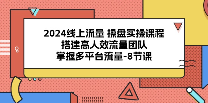 （10466期）2024线上流量 操盘实操课程，搭建高人效流量团队，掌握多平台流量-8节课-副业网