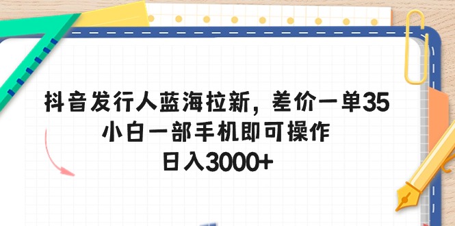 （10557期）抖音发行人蓝海拉新，差价一单35，小白一部手机即可操作，日入3000+-副业网