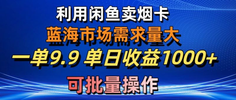 （10579期）利用咸鱼卖烟卡，蓝海市场需求量大，一单9.9单日收益1000+，可批量操作-副业网