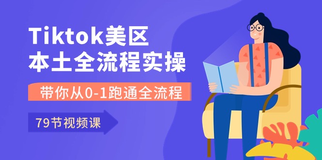 （10743期）Tiktok-美区本土全流程实操课，带你从0-1跑通全流程（79节课）-副业网