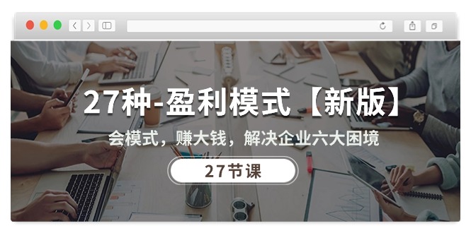 （10726期）27种-盈利模式【新版】会模式，赚大钱，解决企业六大困境 (27节课)-副业网