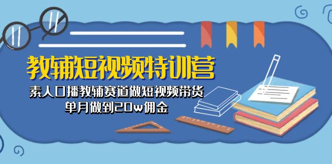 （10801期）教辅-短视频特训营： 素人口播教辅赛道做短视频带货，单月做到20w佣金-副业网