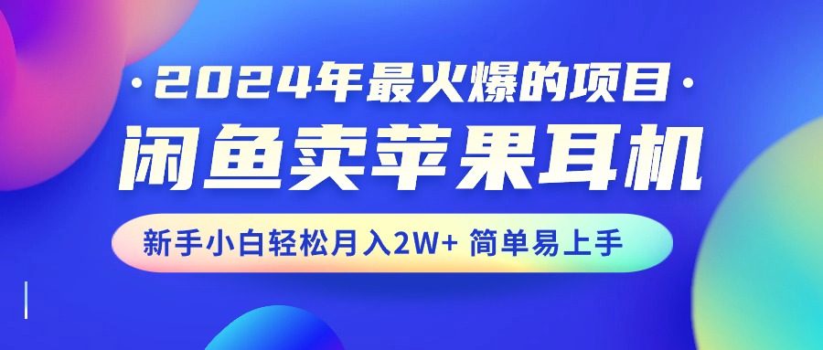 （10863期）2024年最火爆的项目，闲鱼卖苹果耳机，新手小白轻松月入2W+简单易上手-副业网