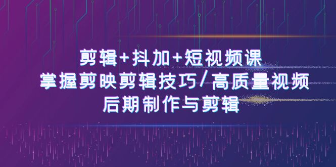 （10907期）剪辑+抖加+短视频课： 掌握剪映剪辑技巧/高质量视频/后期制作与剪辑-50节-副业网