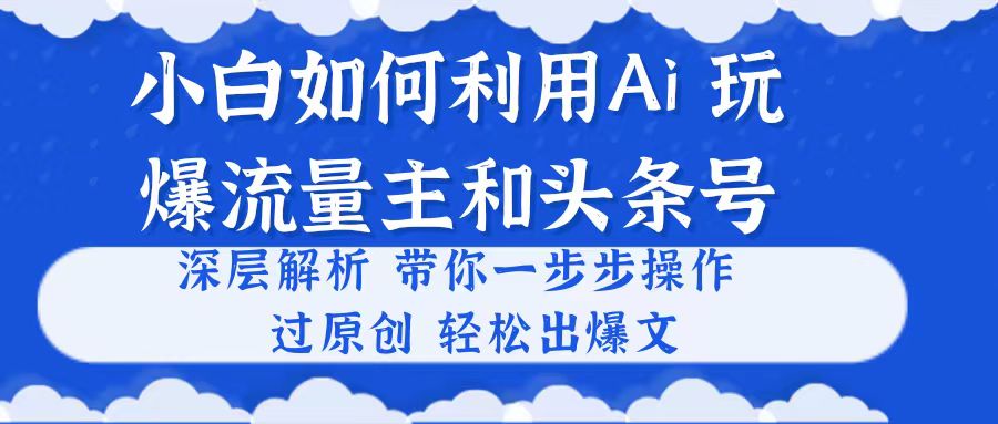 （10882期）小白如何利用Ai，完爆流量主和头条号 深层解析，一步步操作，过原创出爆文-副业网
