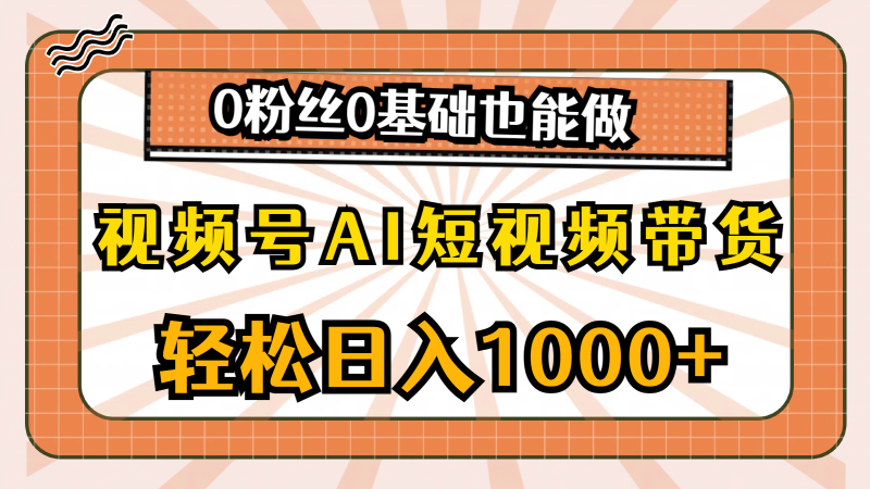 （10945期）视频号AI短视频带货，轻松日入1000+，0粉丝0基础也能做-副业网