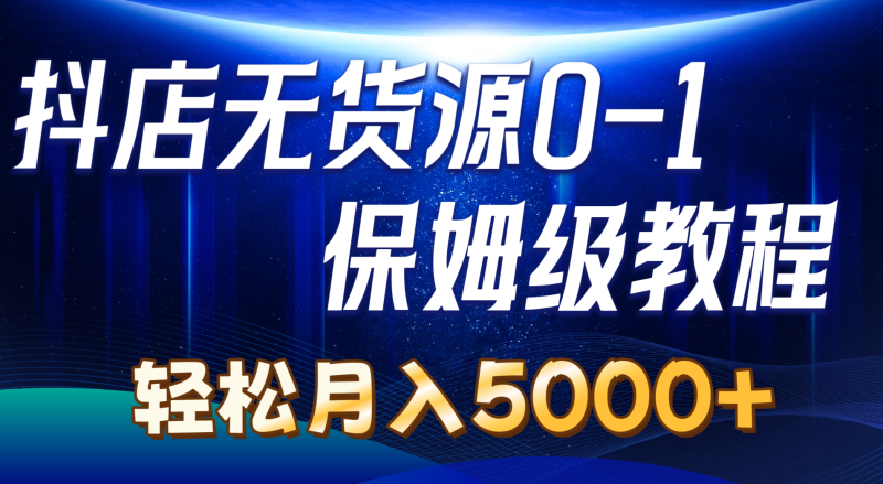 （10959期）抖店无货源0到1详细实操教程：轻松月入5000+（7节）-副业网