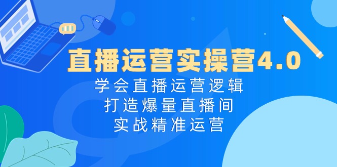 （10950期）直播运营实操营4.0：学会直播运营逻辑，打造爆量直播间，实战精准运营-副业网