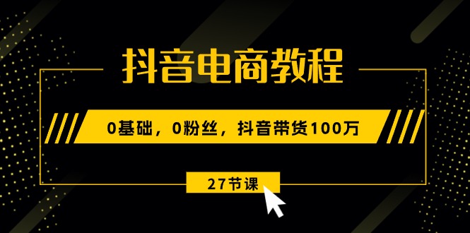 （10949期）抖音电商教程：0基础，0粉丝，抖音带货100万（27节视频课）-副业网