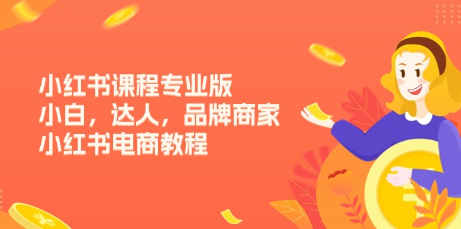 （11022期）小红书课程专业版，小白，达人，品牌商家，小红书电商教程（15节）-副业网