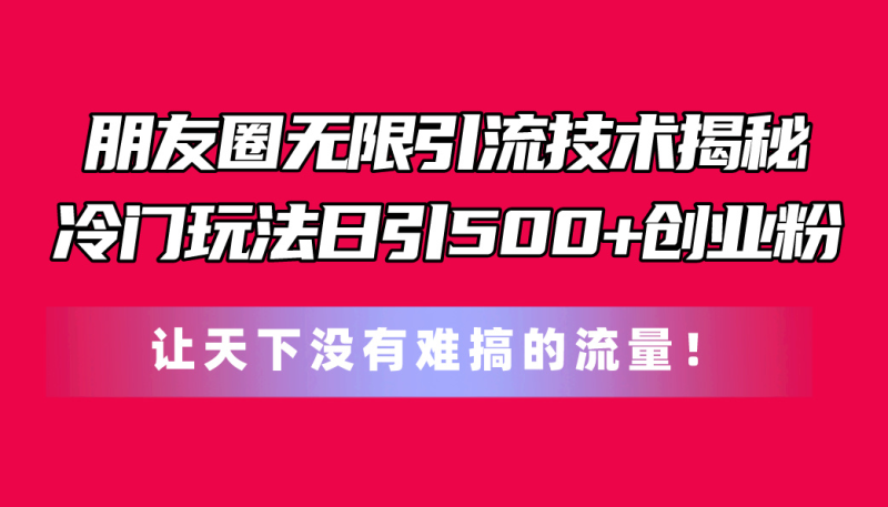 （11031期）朋友圈无限引流技术揭秘，一个冷门玩法日引500+创业粉，让天下没有难搞…-副业网