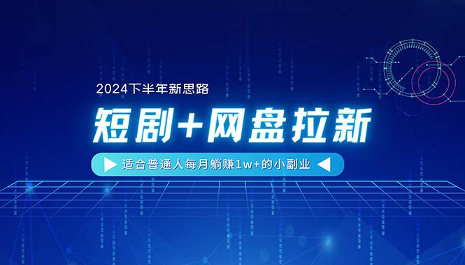 （11194期）【2024下半年新思路】短剧+网盘拉新，适合普通人每月躺赚1w+的小副业-副业网
