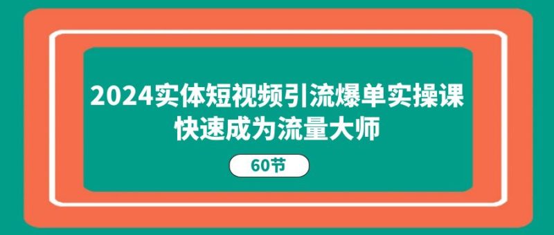(11223期)2024实体短视频引流爆单实操课,快速成为流量大师(60节)-副业网