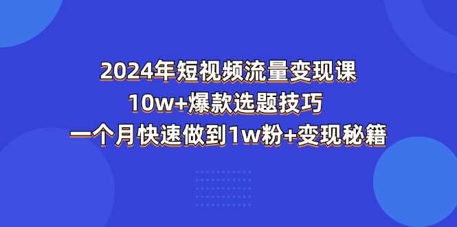 （11299期）2024年短视频-流量变现课：10w+爆款选题技巧 一个月快速做到1w粉+变现秘籍-副业网