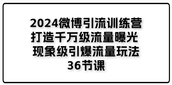 （11333期）2024微博引流训练营「打造千万级流量曝光 现象级引爆流量玩法」36节课-副业网