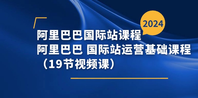 （11415期）阿里巴巴-国际站课程，阿里巴巴 国际站运营基础课程（19节视频课）-副业网