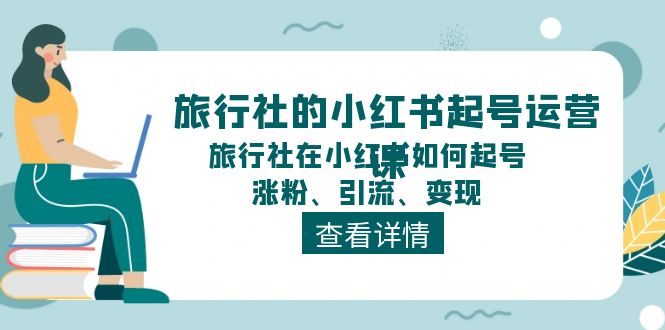 （11419期）旅行社的小红书起号运营课，旅行社在小红书如何起号、涨粉、引流、变现-副业网