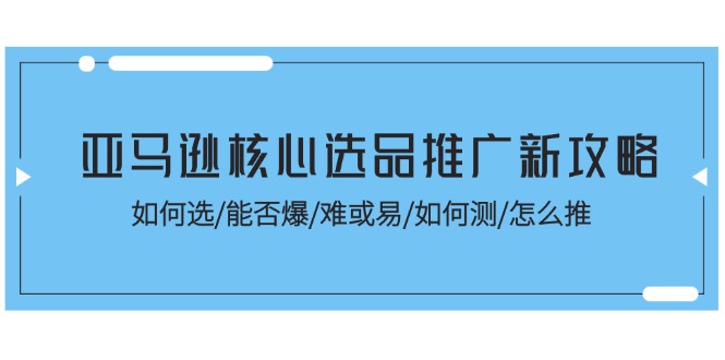 （11434期）亚马逊核心选品推广新攻略！如何选/能否爆/难或易/如何测/怎么推-副业网