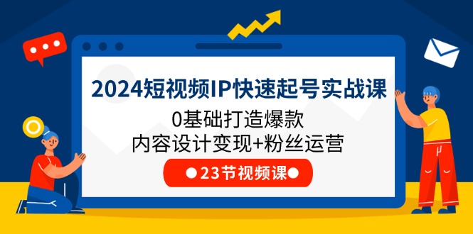 （11493期）2024短视频IP快速起号实战课，0基础打造爆款内容设计变现+粉丝运营(23节)-副业网