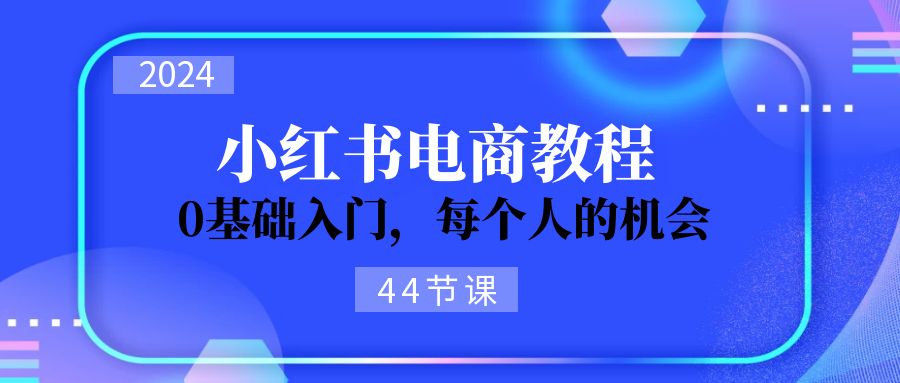 （11532期）2024从0-1学习小红书电商，0基础入门，每个人的机会（44节）-副业网