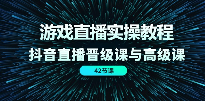 （11568期）游戏直播实操教程，抖音直播晋级课与高级课（42节）-副业网