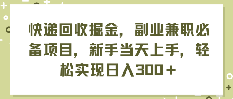 （11747期）快递回收掘金，副业兼职必备项目，新手当天上手，轻松实现日入300＋-副业网