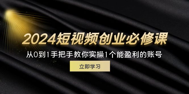 （11846期）2024短视频创业必修课，从0到1手把手教你实操1个能盈利的账号 (32节)-副业网