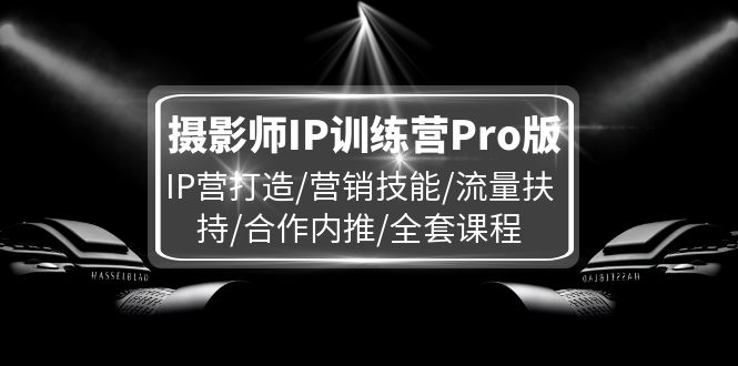 （11899期）摄影师IP训练营Pro版，IP营打造/营销技能/流量扶持/合作内推/全套课程-副业网