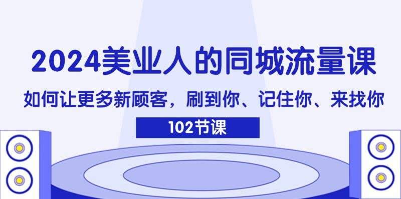 （11918期）2024美业人的同城流量课：如何让更多新顾客，刷到你、记住你、来找你-副业网