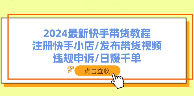 （11938期）2024最新快手带货教程：注册快手小店/发布带货视频/违规申诉/日爆千单-副业网