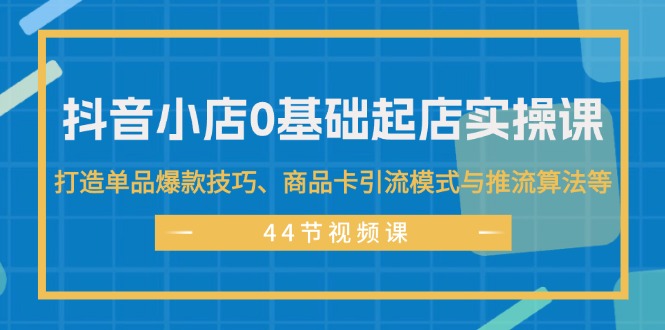 （11977期）抖音小店0基础起店实操课，打造单品爆款技巧、商品卡引流模式与推流算法等-副业网