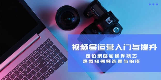 （12725期）视频号运营入门与提升：定位策略与操作技巧，爆款短视频选题与拍摄-副业网