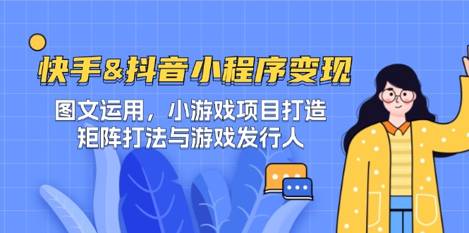 （12724期）快手&抖音-小程序变现 图文运用/小游戏项目打造/矩阵打法与游戏发行人-副业网