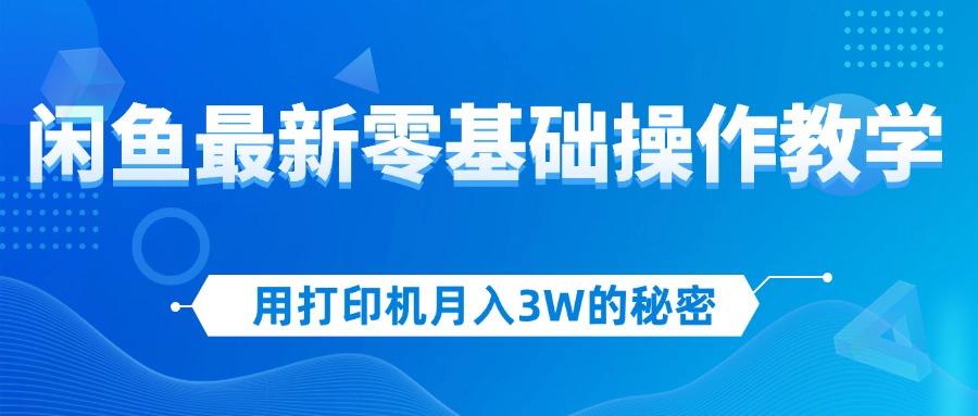 （12568期）用打印机月入3W的秘密，闲鱼最新零基础操作教学，新手当天上手，赚钱如…-副业网