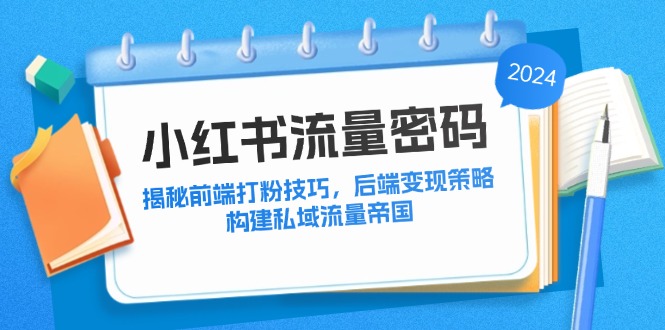 （12510期）小红书流量密码：揭秘前端打粉技巧，后端变现策略，构建私域流量帝国-副业网