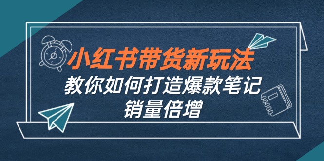 （12535期）小红书带货新玩法【9月课程】教你如何打造爆款笔记，销量倍增（无水印）-副业网