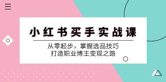 （12508期）小 红 书 买手实战课：从零起步，掌握选品技巧，打造职业博主变现之路-副业网
