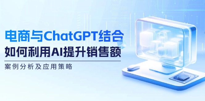 （12479期）电商与ChatGPT结合：如何利用AI提升销售额，案例分析及应用策略-副业网