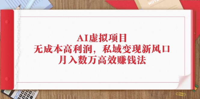 （12355期）AI虚拟项目：无成本高利润，私域变现新风口，月入数万高效赚钱法-副业网