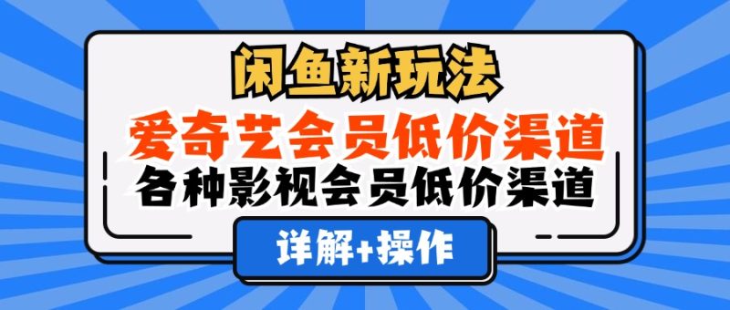 （12320期）闲鱼新玩法，爱奇艺会员低价渠道，各种影视会员低价渠道详解-副业网